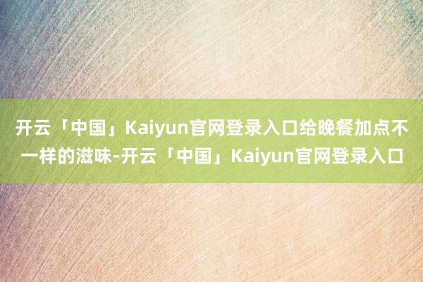 开云「中国」Kaiyun官网登录入口给晚餐加点不一样的滋味-开云「中国」Kaiyun官网登录入口