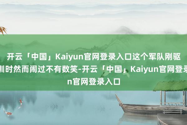 开云「中国」Kaiyun官网登录入口这个军队刚驱动夜训时然而闹过不有数笑-开云「中国」Kaiyun官网登录入口