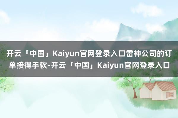 开云「中国」Kaiyun官网登录入口雷神公司的订单接得手软-开云「中国」Kaiyun官网登录入口