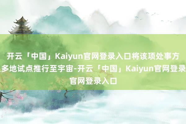开云「中国」Kaiyun官网登录入口将该项处事方法从多地试点推行至宇宙-开云「中国」Kaiyun官网登录入口