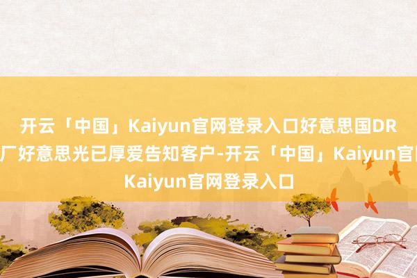 开云「中国」Kaiyun官网登录入口好意思国DRAM芯片大厂好意思光已厚爱告知客户-开云「中国」Kaiyun官网登录入口