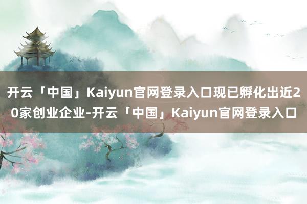 开云「中国」Kaiyun官网登录入口现已孵化出近20家创业企业-开云「中国」Kaiyun官网登录入口