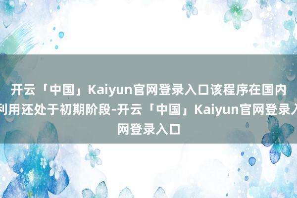 开云「中国」Kaiyun官网登录入口该程序在国内的利用还处于初期阶段-开云「中国」Kaiyun官网登录入口