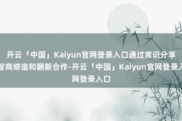 开云「中国」Kaiyun官网登录入口通过常识分享、智商缔造和翻新合作-开云「中国」Kaiyun官网登录入口