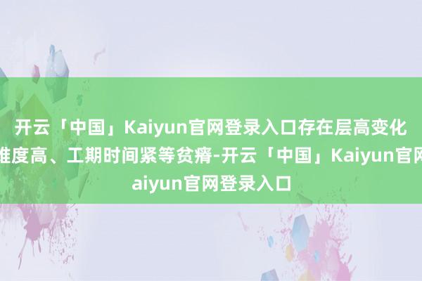 开云「中国」Kaiyun官网登录入口存在层高变化多、技艺难度高、工期时间紧等贫瘠-开云「中国」Kaiyun官网登录入口