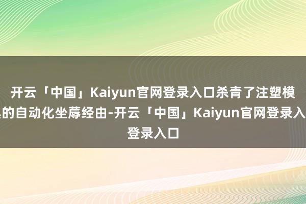 开云「中国」Kaiyun官网登录入口杀青了注塑模具的自动化坐蓐经由-开云「中国」Kaiyun官网登录入口