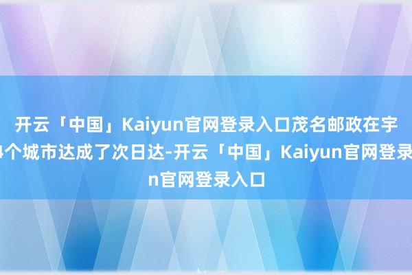 开云「中国」Kaiyun官网登录入口茂名邮政在宇宙44个城市达成了次日达-开云「中国」Kaiyun官网登录入口