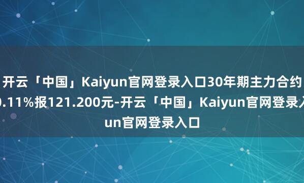 开云「中国」Kaiyun官网登录入口30年期主力合约涨0.11%报121.200元-开云「中国」Kaiyun官网登录入口
