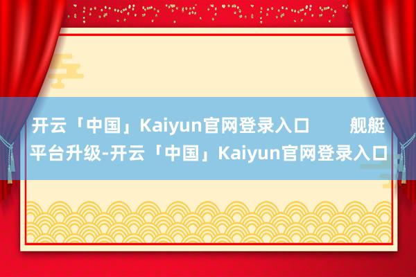 开云「中国」Kaiyun官网登录入口        舰艇平台升级-开云「中国」Kaiyun官网登录入口