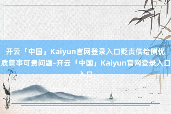 开云「中国」Kaiyun官网登录入口贬责供给侧优质管事可贵问题-开云「中国」Kaiyun官网登录入口
